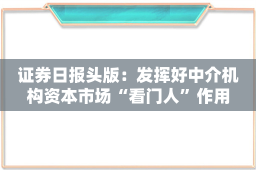 证券日报头版：发挥好中介机构资本市场“看门人”作用