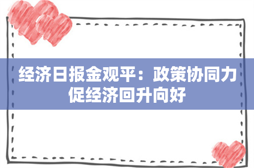 经济日报金观平：政策协同力促经济回升向好