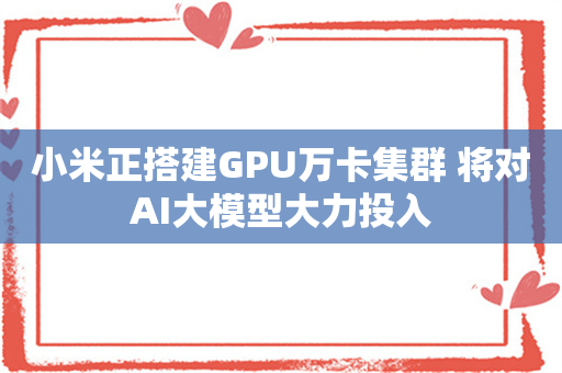 小米正搭建GPU万卡集群 将对AI大模型大力投入