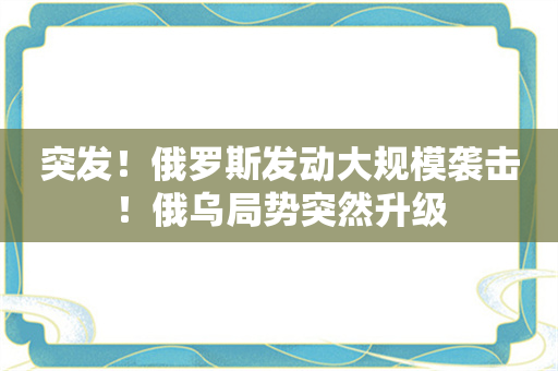 突发！俄罗斯发动大规模袭击！俄乌局势突然升级