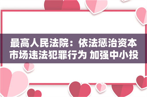 最高人民法院：依法惩治资本市场违法犯罪行为 加强中小投资者合法权益保护