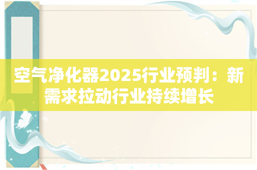 空气净化器2025行业预判：新需求拉动行业持续增长