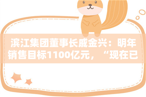 滨江集团董事长戚金兴：明年销售目标1100亿元，“现在已经可以站起来了”