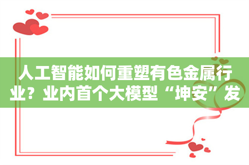 人工智能如何重塑有色金属行业？业内首个大模型“坤安”发布