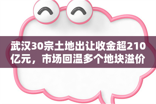 武汉30宗土地出让收金超210亿元，市场回温多个地块溢价成交