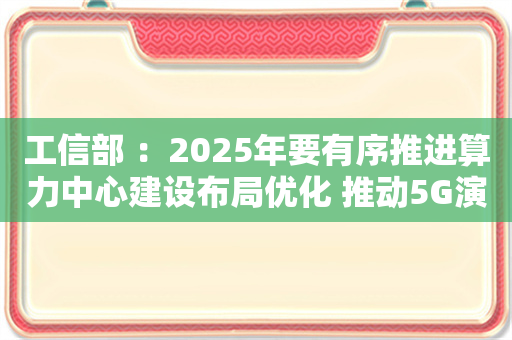 工信部 ：2025年要有序推进算力中心建设布局优化 推动5G演进和6G技术创新发展