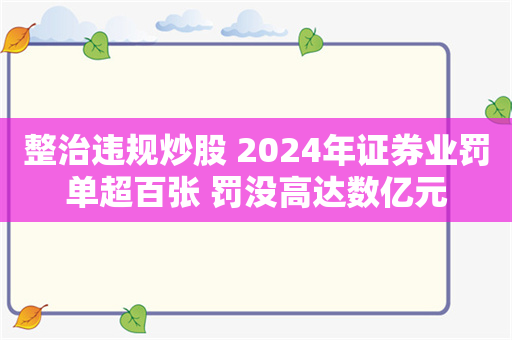 整治违规炒股 2024年证券业罚单超百张 罚没高达数亿元