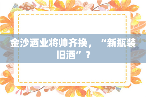 金沙酒业将帅齐换，“新瓶装旧酒”？