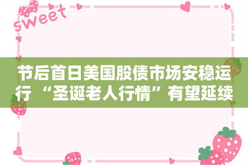 节后首日美国股债市场安稳运行 “圣诞老人行情”有望延续？