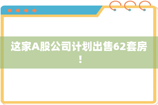 这家A股公司计划出售62套房！