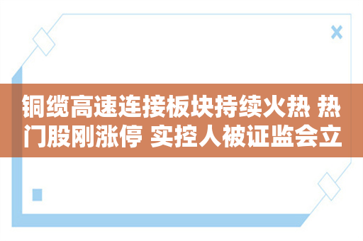 铜缆高速连接板块持续火热 热门股刚涨停 实控人被证监会立案！