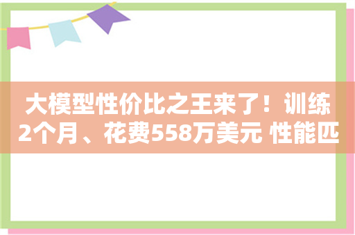 大模型性价比之王来了！训练2个月、花费558万美元 性能匹敌GPT-4o