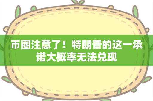 币圈注意了！特朗普的这一承诺大概率无法兑现