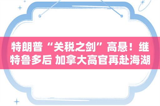 特朗普“关税之剑”高悬！继特鲁多后 加拿大高官再赴海湖庄园