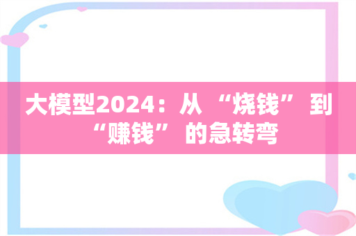 大模型2024：从 “烧钱” 到 “赚钱” 的急转弯