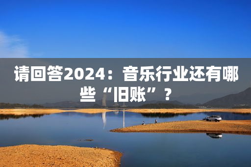 请回答2024：音乐行业还有哪些“旧账”？