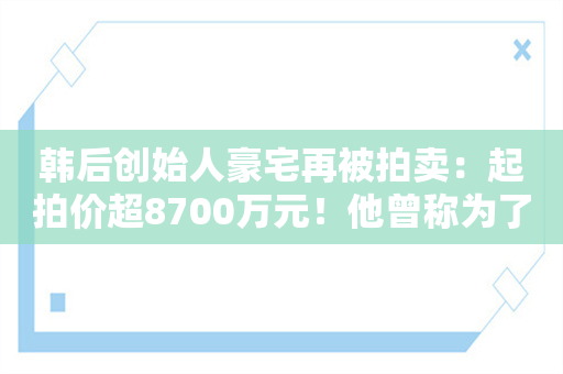 韩后创始人豪宅再被拍卖：起拍价超8700万元！他曾称为了还债 卖了300多套房！