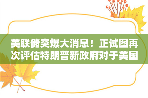 美联储突爆大消息！正试图再次评估特朗普新政府对于美国经济和通胀的影响