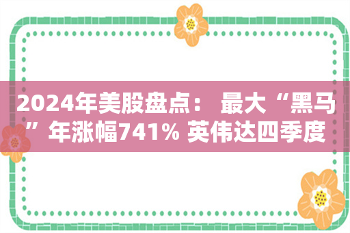 2024年美股盘点： 最大“黑马”年涨幅741% 英伟达四季度遭逆袭 微软垫底“七巨头” 机构警告AI泡沫