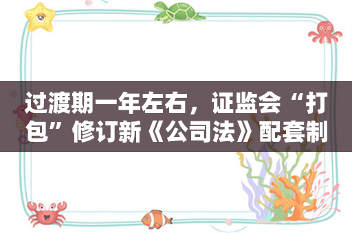 过渡期一年左右，证监会“打包”修订新《公司法》配套制度规则