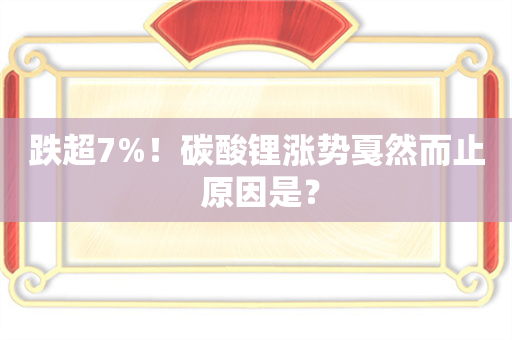 跌超7%！碳酸锂涨势戛然而止 原因是？