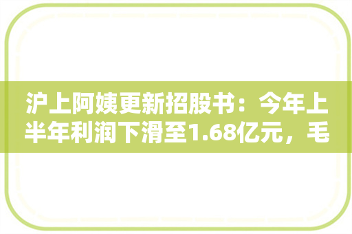 沪上阿姨更新招股书：今年上半年利润下滑至1.68亿元，毛利率增至31.2%