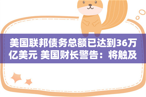 美国联邦债务总额已达到36万亿美元 美国财长警告：将触及债务上限