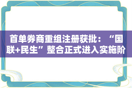 首单券商重组注册获批：“国联+民生”整合正式进入实施阶段