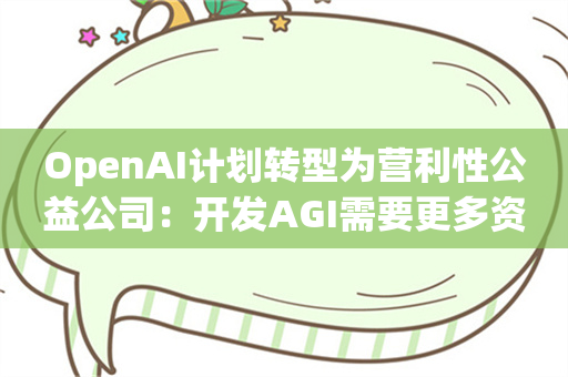 OpenAI计划转型为营利性公益公司：开发AGI需要更多资金