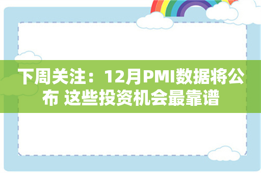 下周关注：12月PMI数据将公布 这些投资机会最靠谱