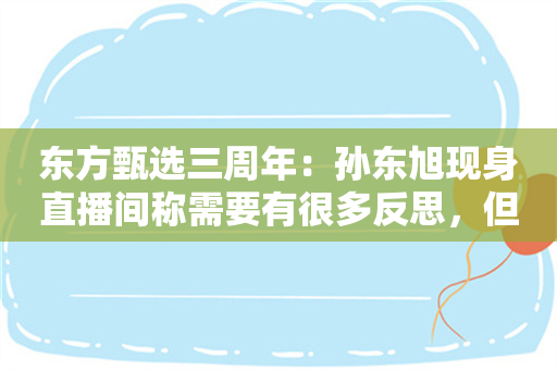 东方甄选三周年：孙东旭现身直播间称需要有很多反思，但不会后悔