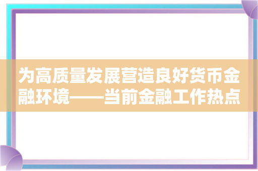 为高质量发展营造良好货币金融环境——当前金融工作热点问答