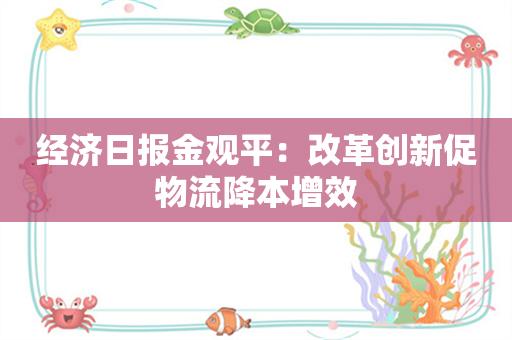 经济日报金观平：改革创新促物流降本增效