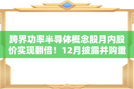 跨界功率半导体概念股月内股价实现翻倍！12月披露并购重组进展的A股名单一览