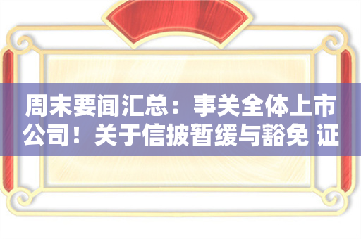 周末要闻汇总：事关全体上市公司！关于信披暂缓与豁免 证监会首次明确三类方式