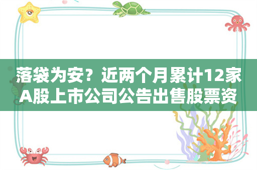 落袋为安？近两个月累计12家A股上市公司公告出售股票资产 600亿零售龙头永辉超市清仓中百集团