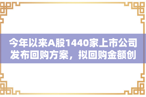 今年以来A股1440家上市公司发布回购方案，拟回购金额创历史记录