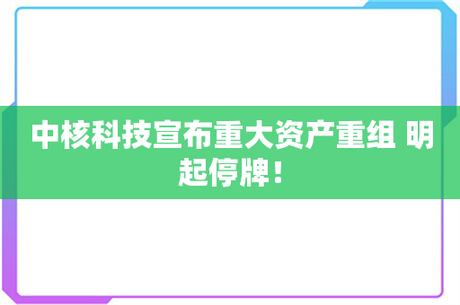 中核科技宣布重大资产重组 明起停牌！