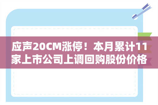 应声20CM涨停！本月累计11家上市公司上调回购股份价格上限 智谱AI概念股在列