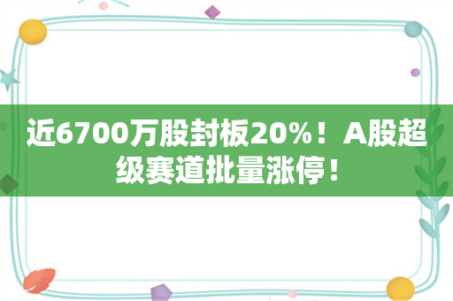 近6700万股封板20%！A股超级赛道批量涨停！