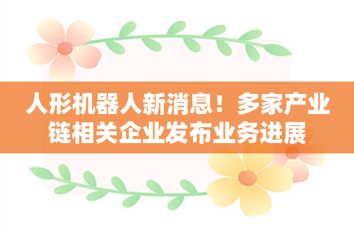 人形机器人新消息！多家产业链相关企业发布业务进展