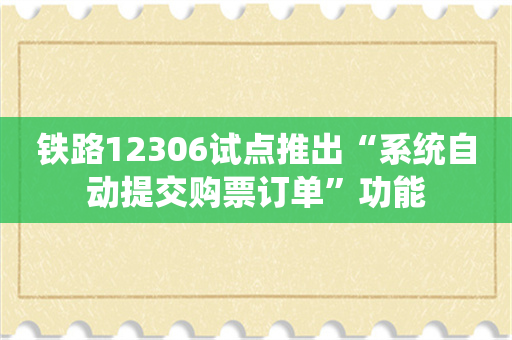 铁路12306试点推出“系统自动提交购票订单”功能