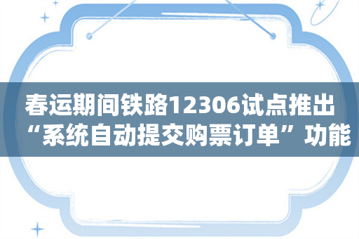 春运期间铁路12306试点推出“系统自动提交购票订单”功能