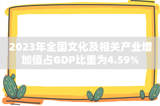 2023年全国文化及相关产业增加值占GDP比重为4.59%