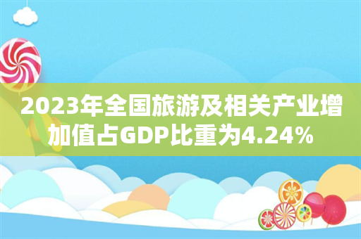 2023年全国旅游及相关产业增加值占GDP比重为4.24%