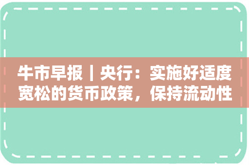 牛市早报｜央行：实施好适度宽松的货币政策，保持流动性充裕