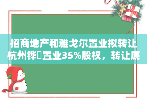 招商地产和雅戈尔置业拟转让杭州铧璟置业35%股权，转让底价约14.27亿元