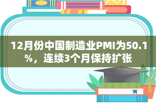 12月份中国制造业PMI为50.1%，连续3个月保持扩张