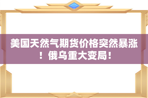 美国天然气期货价格突然暴涨！俄乌重大变局！