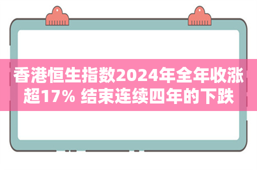 香港恒生指数2024年全年收涨超17% 结束连续四年的下跌